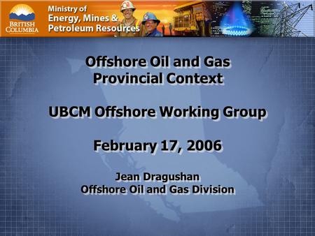 Ministry of Energy, Mines and Petroleum Resources Page 1. Offshore Oil and Gas Provincial Context UBCM Offshore Working Group February 17, 2006 Jean Dragushan.