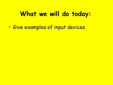 What we will do today: Give examples of input devices.