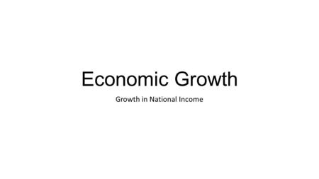 Economic Growth Growth in National Income. Economic growth – growth in national income Economic growth means an increase in national income – the economy.