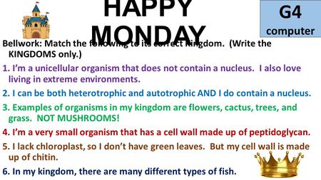 HAPPY MONDAY Bellwork: Match the following to its correct Kingdom. (Write the KINGDOMS only.) 1. I’m a unicellular organism that does not contain a nucleus.