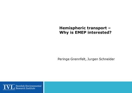 Hemispheric transport – Why is EMEP interested? Peringe Grennfelt, Jurgen Schneider.