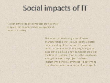 It is not difficult to get computer professionals to agree that computers have a significant impact on society. The intent of developing a list of these.
