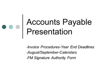 Accounts Payable Presentation Invoice Procedures-Year End Deadlines August/September-Calendars FM Signature Authority Form.