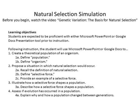 Natural Selection Simulation Before you begin, watch the video “Genetic Variation: The Basis for Natural Selection” Learning objectives Students are expected.
