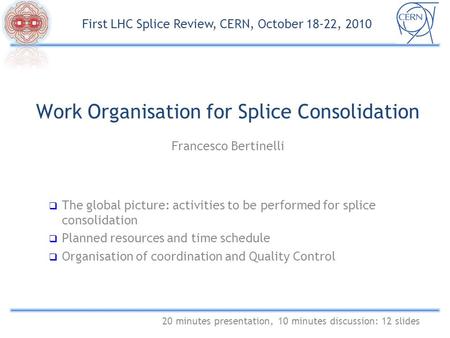Work Organisation for Splice Consolidation Francesco Bertinelli 20 minutes presentation, 10 minutes discussion: 12 slides First LHC Splice Review, CERN,