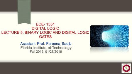 ECE- 1551 DIGITAL LOGIC LECTURE 5: BINARY LOGIC AND DIGITAL LOGIC GATES Assistant Prof. Fareena Saqib Florida Institute of Technology Fall 2016, 01/28/2016.