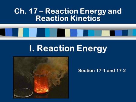 I. Reaction Energy Section 17-1 and 17-2 Ch. 17 – Reaction Energy and Reaction Kinetics.