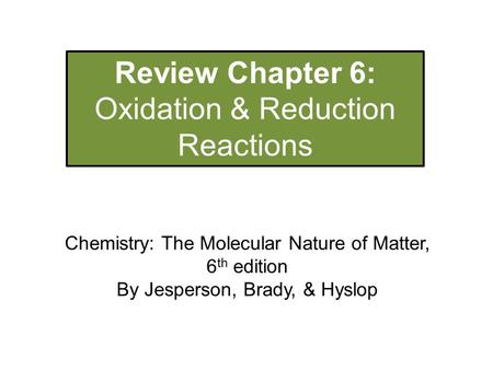 Review Chapter 6: Oxidation & Reduction Reactions Chemistry: The Molecular Nature of Matter, 6 th edition By Jesperson, Brady, & Hyslop.