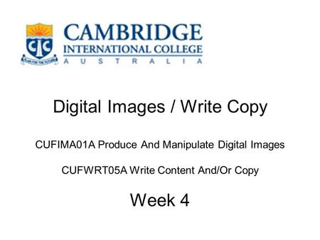 Digital Images / Write Copy CUFIMA01A Produce And Manipulate Digital Images CUFWRT05A Write Content And/Or Copy Week 4.