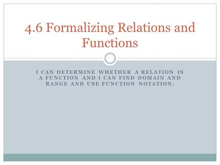 I CAN DETERMINE WHETHER A RELATION IS A FUNCTION AND I CAN FIND DOMAIN AND RANGE AND USE FUNCTION NOTATION. 4.6 Formalizing Relations and Functions.