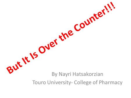 But It Is Over the Counter!!! By Nayri Hatsakorzian Touro University- College of Pharmacy.