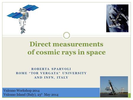 Direct measurements of cosmic rays in space ROBERTA SPARVOLI ROME “TOR VERGATA” UNIVERSITY AND INFN, ITALY Vulcano Workshop 2014 Vulcano Island (Italy),