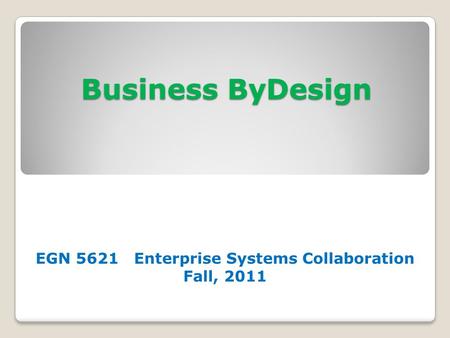 Business ByDesign EGN 5621 Enterprise Systems Collaboration Fall, 2011.