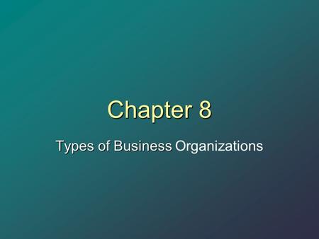 Chapter 8 Types of Business Types of Business Organizations.