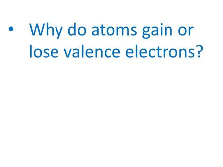 Why do atoms gain or lose valence electrons?. TO BECOME STABLE Why do atoms gain or lose valence electrons?