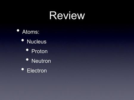 Review Atoms: Nucleus Proton Neutron Electron. Basic parts of atoms are: Protons + Neutrons / Electrons -