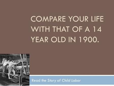 COMPARE YOUR LIFE WITH THAT OF A 14 YEAR OLD IN 1900. Read the Story of Child Labor.