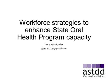 Workforce strategies to enhance State Oral Health Program capacity Samantha Jordan
