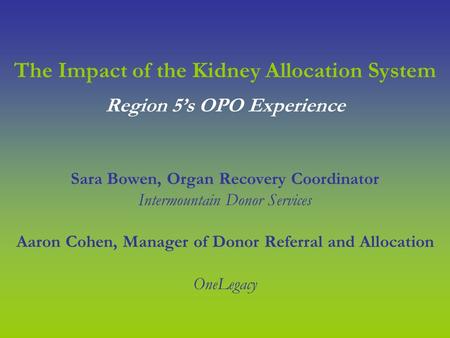 The Impact of the Kidney Allocation System Sara Bowen, Organ Recovery Coordinator Intermountain Donor Services Aaron Cohen, Manager of Donor Referral and.