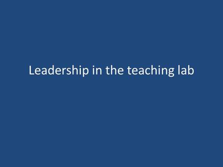 Leadership in the teaching lab. Why leadership? Whenever two or more people come together for a common goal, the possibility for leadership exists. What.