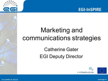 Www.egi.eu EGI-InSPIRE RI-261323 EGI-InSPIRE www.egi.eu EGI-InSPIRE RI-261323 Marketing and communications strategies Catherine Gater EGI Deputy Director.