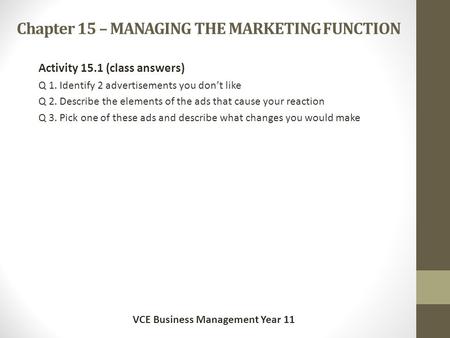 Chapter 15 – MANAGING THE MARKETING FUNCTION Activity 15.1 (class answers) Q 1. Identify 2 advertisements you don’t like Q 2. Describe the elements of.
