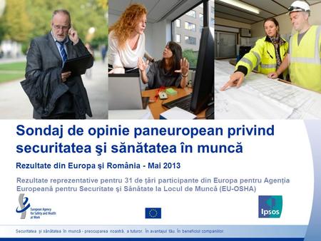 Sondaj de opinie paneuropean privind securitatea şi sănătatea în muncă Rezultate din Europa şi România - Mai 2013 Rezultate reprezentative pentru 31 de.