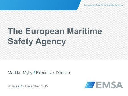 Brussels / 3 December 2015 Markku Mylly / Executive Director The European Maritime Safety Agency.