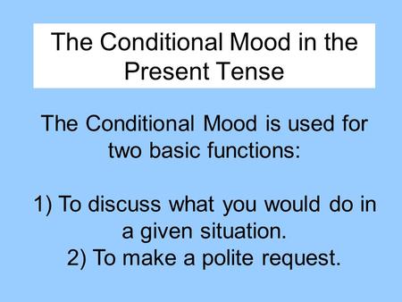 The Conditional Mood in the Present Tense The Conditional Mood is used for two basic functions: 1) To discuss what you would do in a given situation. 2)