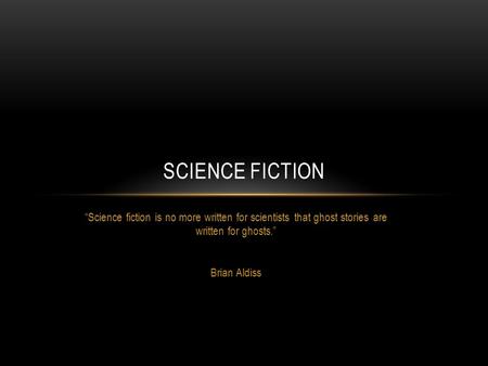 “Science fiction is no more written for scientists that ghost stories are written for ghosts.” Brian Aldiss SCIENCE FICTION.