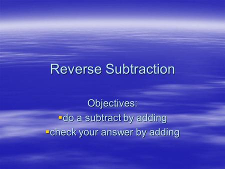 Reverse Subtraction Objectives:  do a subtract by adding  check your answer by adding.