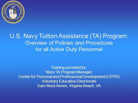 1 U.S. Navy Tuition Assistance (TA) Program: Overview of Policies and Procedures for all Active Duty Personnel Training provided by: Navy TA Program Manager.
