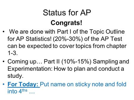 Status for AP Congrats! We are done with Part I of the Topic Outline for AP Statistics! (20%-30%) of the AP Test can be expected to cover topics from chapter.
