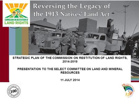 STRATEGIC PLAN OF THE COMMISSION ON RESTITUTION OF LAND RIGHTS, 2014-2019 PRESENTATION TO THE SELECT COMMITTEE ON LAND AND MINERAL RESOURCES 11 JULY 2014.