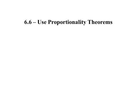 6.6 – Use Proportionality Theorems. Triangle Proportionality Theorem If a line parallel to one side of a triangle intersects the other two sides, then.