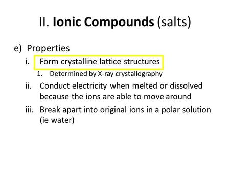 II. Ionic Compounds (salts) e)Properties i.Form crystalline lattice structures 1.Determined by X-ray crystallography ii.Conduct electricity when melted.