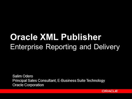 Oracle XML Publisher Enterprise Reporting and Delivery Salim Odero Principal Sales Consultant, E-Business Suite Technology Oracle Corporation.