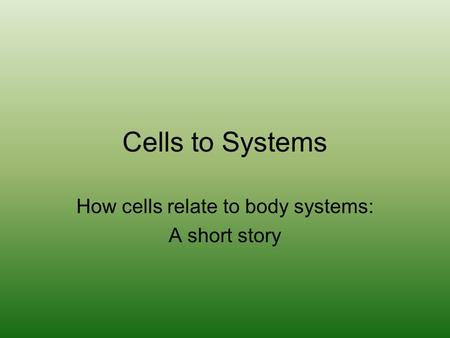 Cells to Systems How cells relate to body systems: A short story.