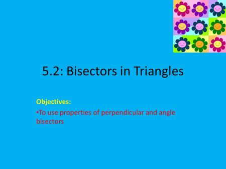 5.2: Bisectors in Triangles Objectives: To use properties of perpendicular and angle bisectors.