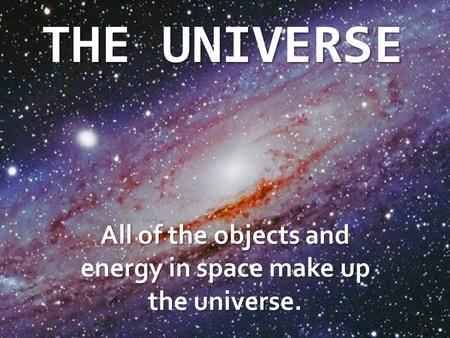 THE UNIVERSE All of the objects and energy in space make up the universe.