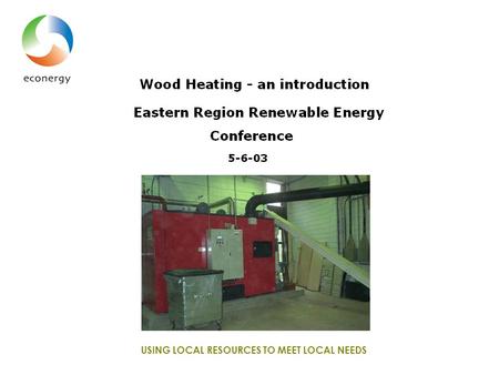 USING LOCAL RESOURCES TO MEET LOCAL NEEDS. Wood heating – an introduction Eastern Region Renewable Energy Conference 5-6-03.