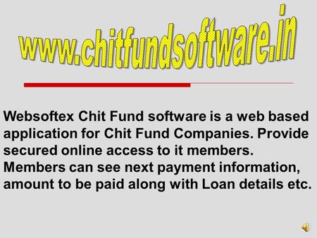 Websoftex Chit Fund software is a web based application for Chit Fund Companies. Provide secured online access to it members. Members can see next payment.