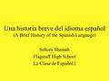 Una historia breve del idioma español (A Brief History of the Spanish Language) Señora Shamah Flagstaff High School La Clase de Español I.