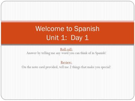 Roll call: Answer by telling me any word you can think of in Spanish! Review: On the note card provided, tell me 2 things that make you special! Welcome.