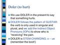 Doler (to hurt) We use DOLER in the present to say that something hurts. DOLER follows the pattern of GUSTAR: the verb is only used in singular and plural,