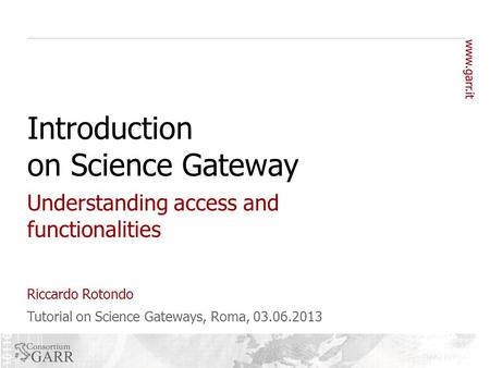 Tutorial on Science Gateways, Roma, 03.06.2013 Riccardo Rotondo Introduction on Science Gateway Understanding access and functionalities.