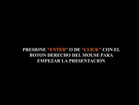 PRESIONE “ENTER” O DE “CLICK” CON EL BOTON DERECHO DEL MOUSE PARA EMPEZAR LA PRESENTACION.