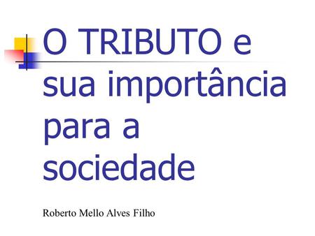 O TRIBUTO e sua importância para a sociedade Roberto Mello Alves Filho.
