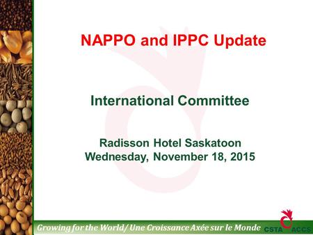 Growing for the World/ Une Croissance Axée sur le Monde International Committee Radisson Hotel Saskatoon Wednesday, November 18, 2015 NAPPO and IPPC Update.