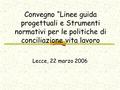 Convegno “Linee guida progettuali e Strumenti normativi per le politiche di conciliazione vita lavoro Lecce, 22 marzo 2006.